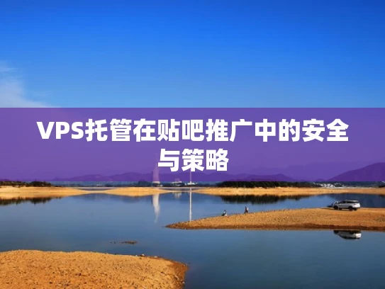 VPS托管在贴吧推广中的安全与策略