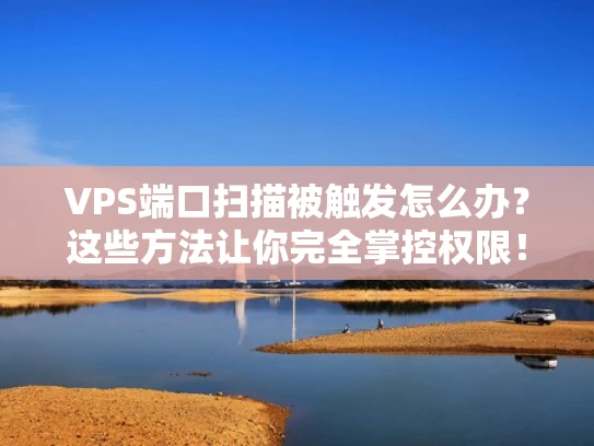 VPS端口扫描被触发怎么办？这些方法让你完全掌控权限！