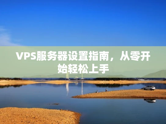 VPS服务器设置指南，从零开始轻松上手