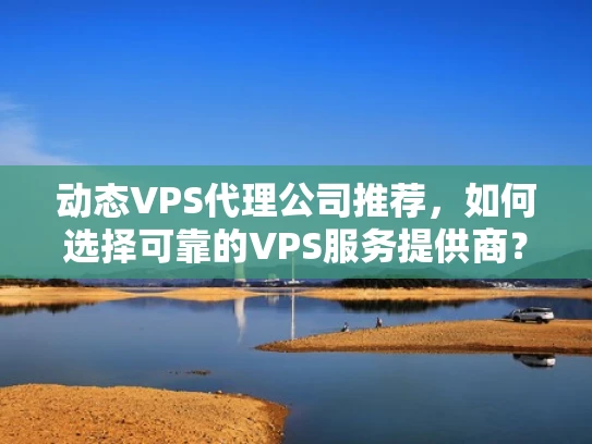 动态VPS代理公司推荐，如何选择可靠的VPS服务提供商？
