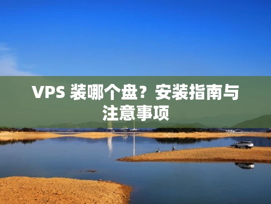 VPS 装哪个盘？安装指南与注意事项