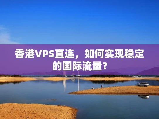 香港VPS直连，如何实现稳定的国际流量？