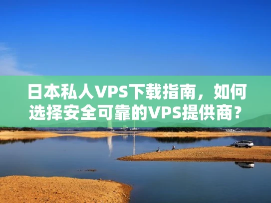 日本私人VPS下载指南，如何选择安全可靠的VPS提供商？