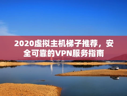 2020虚拟主机梯子推荐，安全可靠的VPN服务指南