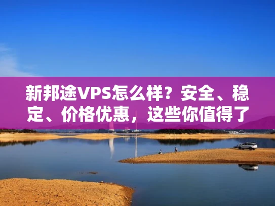 新邦途VPS怎么样？安全、稳定、价格优惠，这些你值得了解！