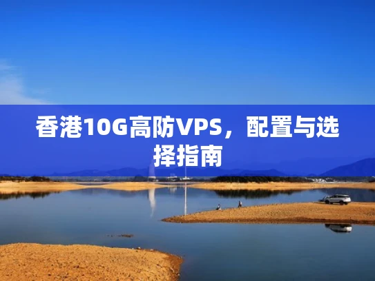 香港10G高防VPS，配置与选择指南