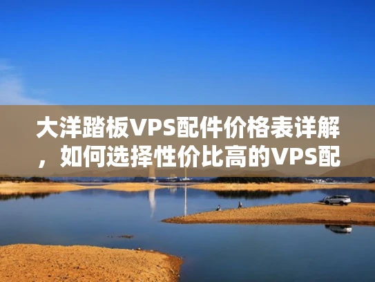 大洋踏板VPS配件价格表详解，如何选择性价比高的VPS配件？