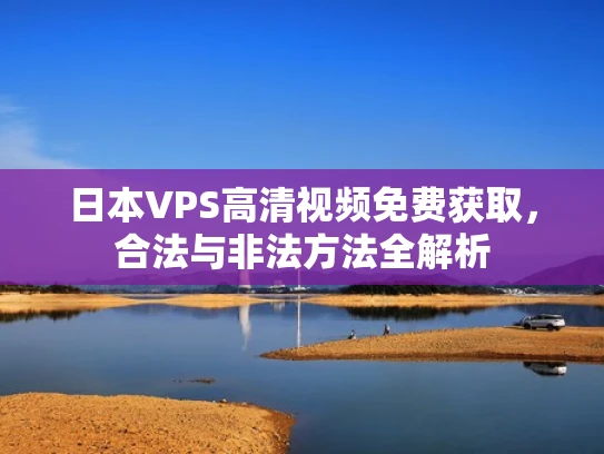 日本VPS高清视频免费获取，合法与非法方法全解析