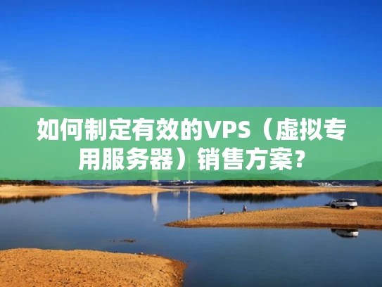如何制定有效的VPS（虚拟专用服务器）销售方案？