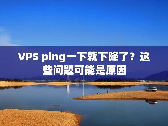 VPS ping一下就下降了？这些问题可能是原因