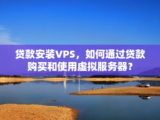 贷款安装VPS，如何通过贷款购买和使用虚拟服务器？
