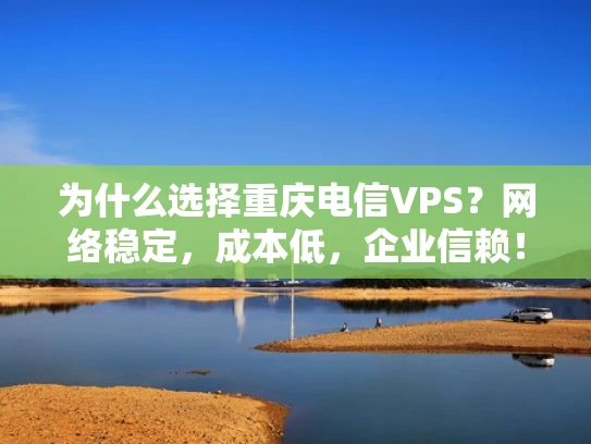为什么选择重庆电信VPS？网络稳定，成本低，企业信赖！