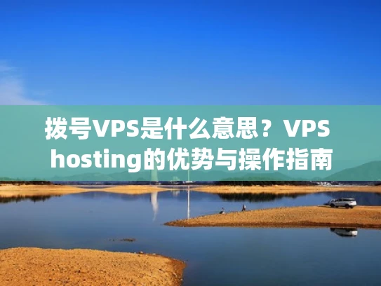 拨号VPS是什么意思？VPS hosting的优势与操作指南