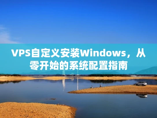 VPS自定义安装Windows，从零开始的系统配置指南