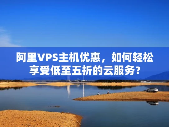阿里VPS主机优惠，如何轻松享受低至五折的云服务？