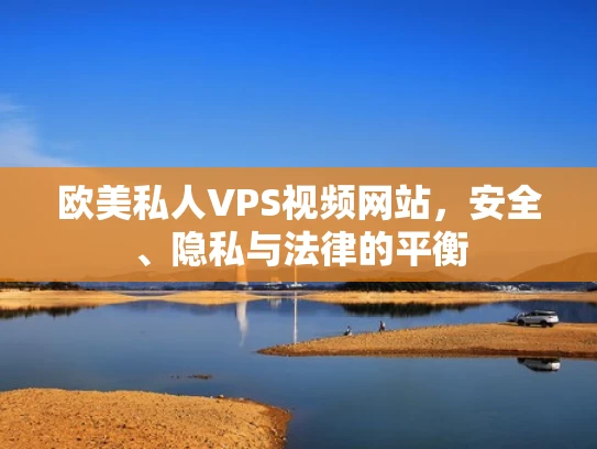 欧美私人VPS视频网站，安全、隐私与法律的平衡