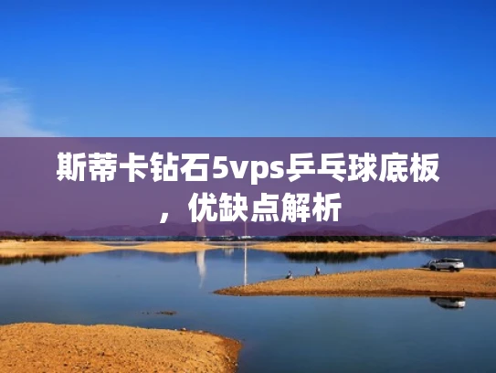 斯蒂卡钻石5vps乒乓球底板，优缺点解析