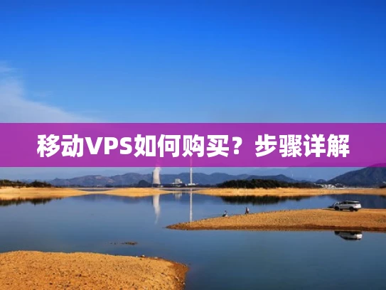 移动VPS如何购买？步骤详解