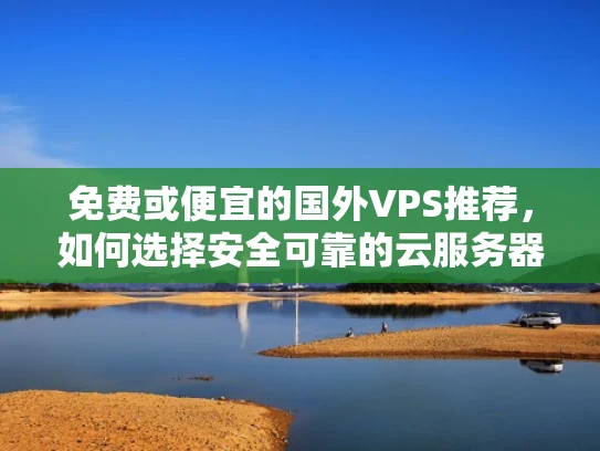 免费或便宜的国外VPS推荐，如何选择安全可靠的云服务器？