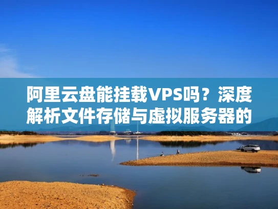 阿里云盘能挂载VPS吗？深度解析文件存储与虚拟服务器的关系