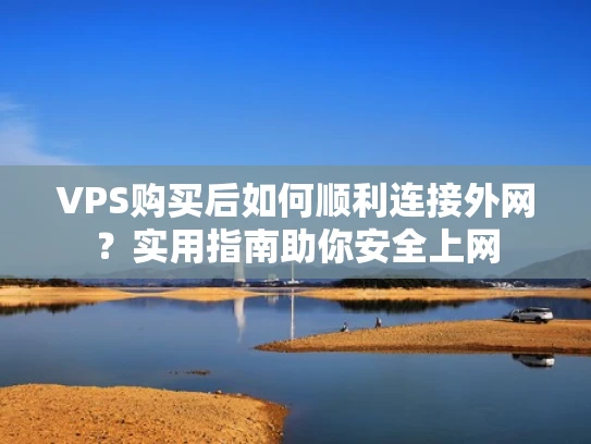 VPS购买后如何顺利连接外网？实用指南助你安全上网