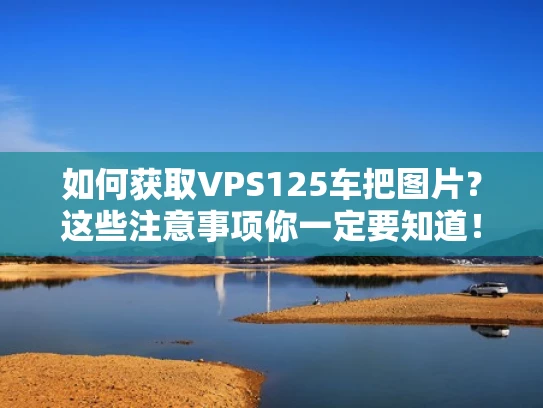 如何获取VPS125车把图片？这些注意事项你一定要知道！