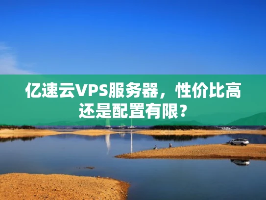 亿速云VPS服务器，性价比高还是配置有限？