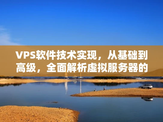 VPS软件技术实现，从基础到高级，全面解析虚拟服务器的技术细节