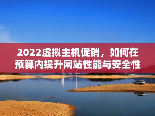 2022虚拟主机促销，如何在预算内提升网站性能与安全性？