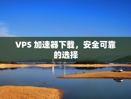 VPS 加速器下载，安全可靠的选择