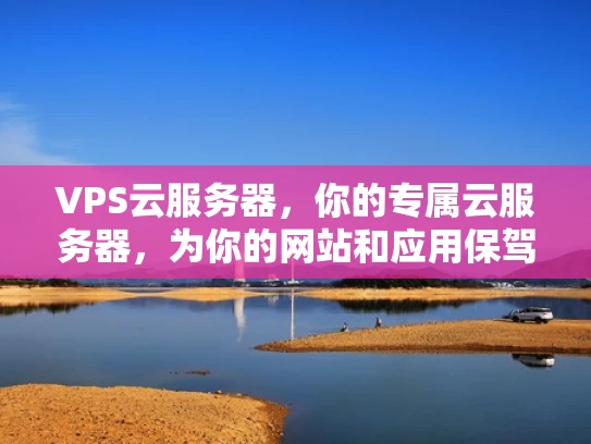 VPS云服务器，你的专属云服务器，为你的网站和应用保驾护航