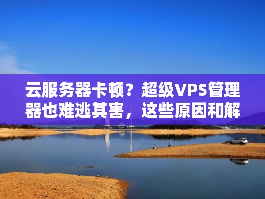 云服务器卡顿？超级VPS管理器也难逃其害，这些原因和解决办法你了解吗？