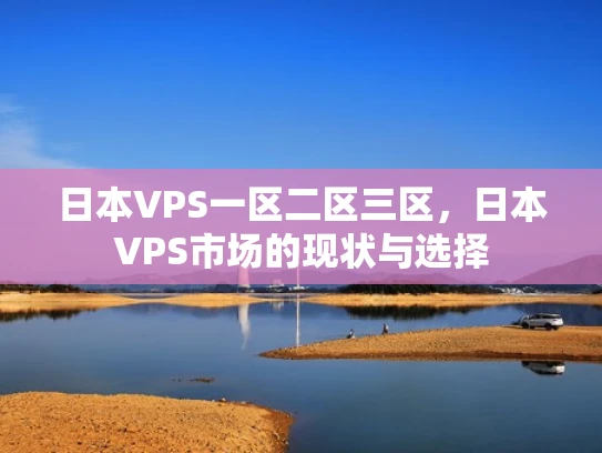 日本VPS一区二区三区，日本VPS市场的现状与选择