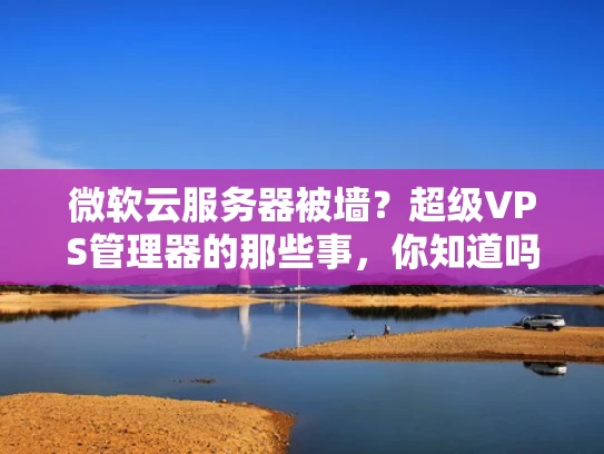 微软云服务器被墙？超级VPS管理器的那些事，你知道吗？