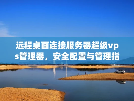 远程桌面连接服务器超级vps管理器，安全配置与管理指南