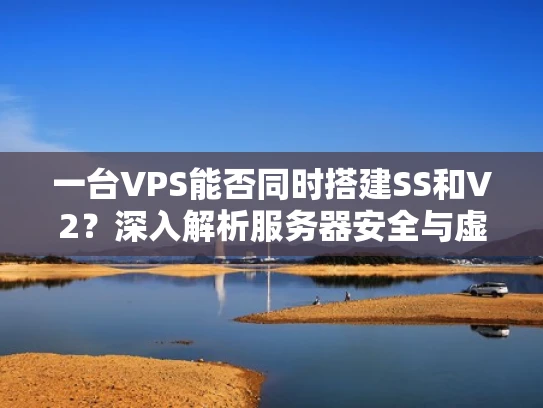 一台VPS能否同时搭建SS和V2？深入解析服务器安全与虚拟化配置