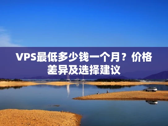 VPS最低多少钱一个月？价格差异及选择建议