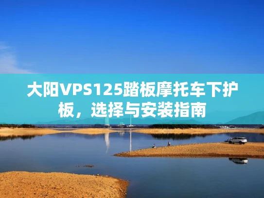 大阳VPS125踏板摩托车下护板，选择与安装指南