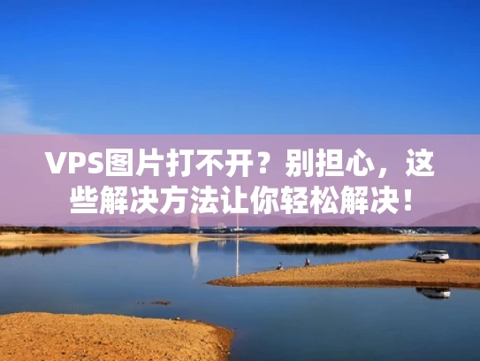 VPS图片打不开？别担心，这些解决方法让你轻松解决！