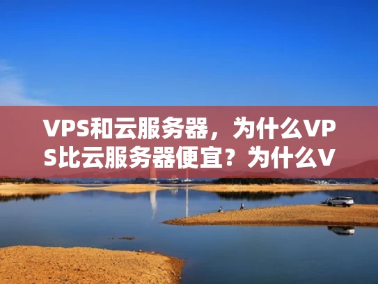 VPS和云服务器，为什么VPS比云服务器便宜？为什么VPS比云服务器贵？