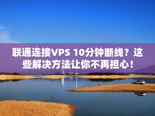 联通连接VPS 10分钟断线？这些解决方法让你不再担心！