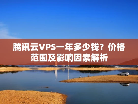 腾讯云VPS一年多少钱？价格范围及影响因素解析