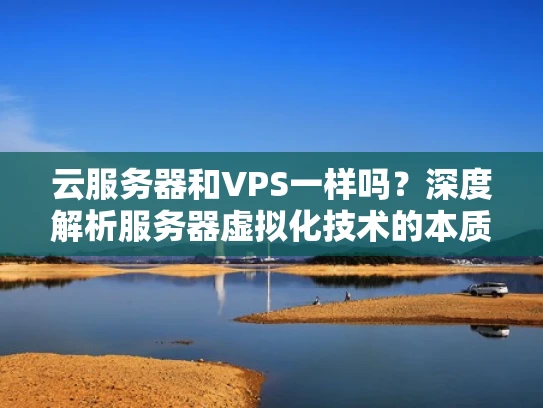 云服务器和VPS一样吗？深度解析服务器虚拟化技术的本质区别