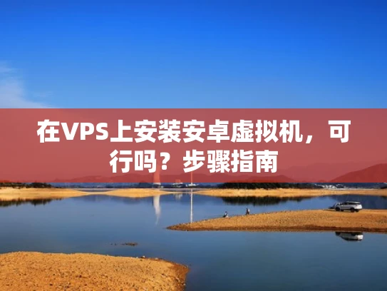 在VPS上安装安卓虚拟机，可行吗？步骤指南