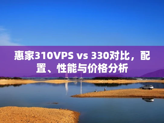 惠家310VPS vs 330对比，配置、性能与价格分析
