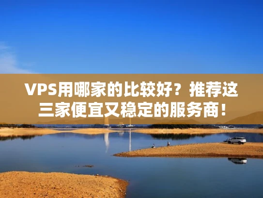 VPS用哪家的比较好？推荐这三家便宜又稳定的服务商！