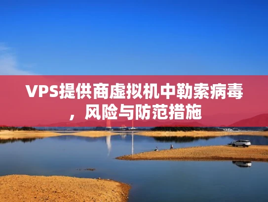 VPS提供商虚拟机中勒索病毒，风险与防范措施