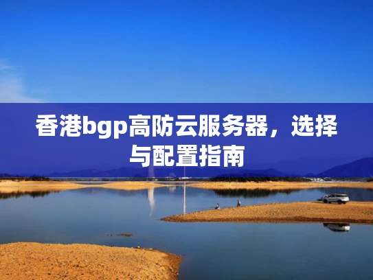 香港bgp高防云服务器，选择与配置指南