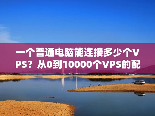 一个普通电脑能连接多少个VPS？从0到10000个VPS的配置方案）
