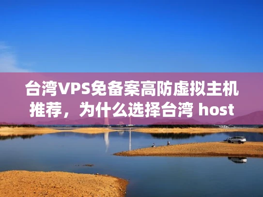 台湾VPS免备案高防虚拟主机推荐，为什么选择台湾 hosting？